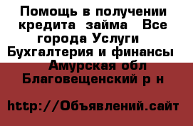 Помощь в получении кредита, займа - Все города Услуги » Бухгалтерия и финансы   . Амурская обл.,Благовещенский р-н